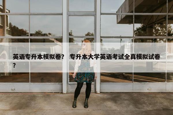 英语专升本模拟卷？ 专升本大学英语考试全真模拟试卷？