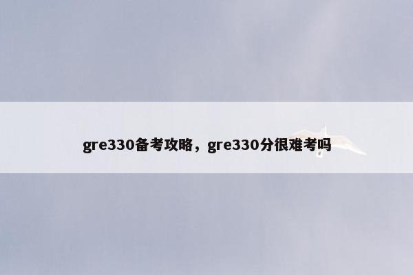 gre330备考攻略，gre330分很难考吗
