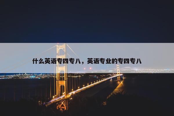 什么英语专四专八，英语专业的专四专八