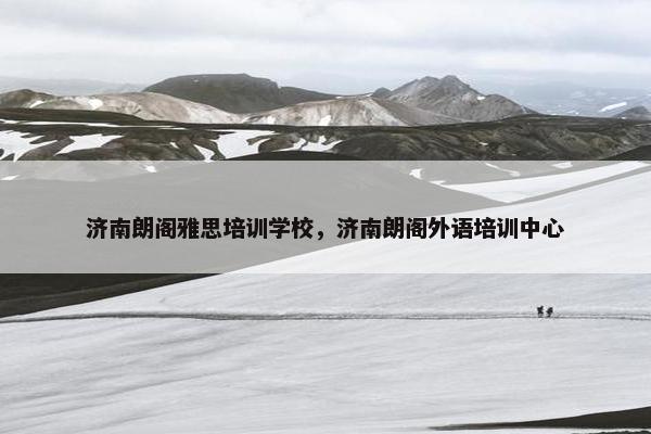 济南朗阁雅思培训学校，济南朗阁外语培训中心
