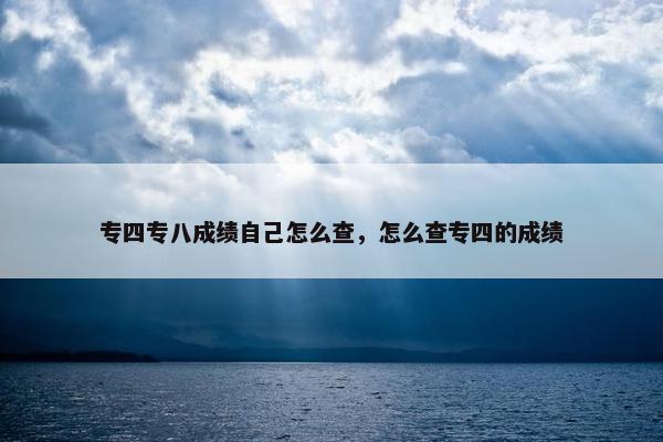 专四专八成绩自己怎么查，怎么查专四的成绩