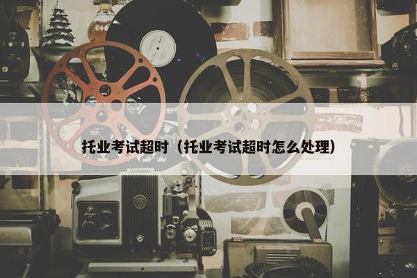 托业考试超时（托业考试超时怎么处理）