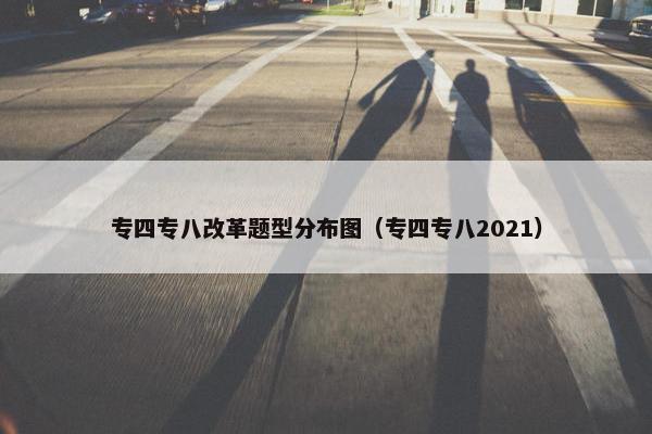 专四专八改革题型分布图（专四专八2021）