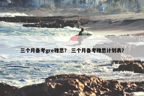 三个月备考gre雅思？ 三个月备考雅思计划表？