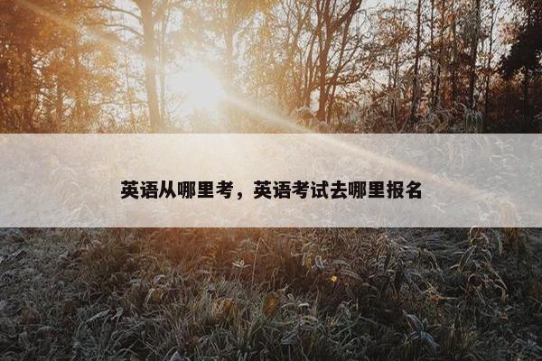 英语从哪里考，英语考试去哪里报名