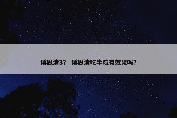 博思清3？ 博思清吃半粒有效果吗？