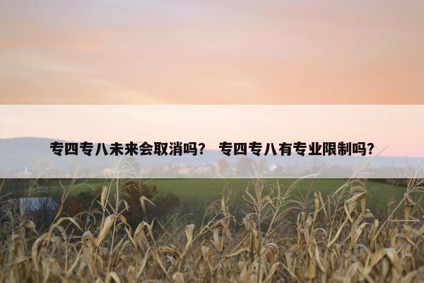 专四专八未来会取消吗？ 专四专八有专业限制吗？