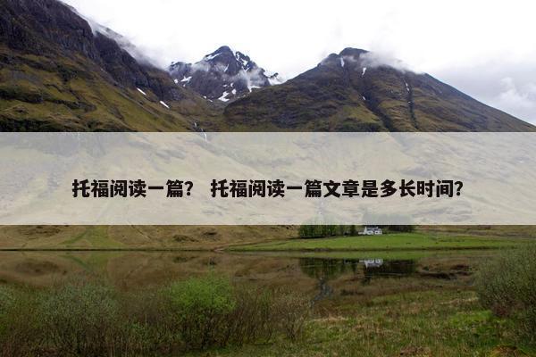 托福阅读一篇？ 托福阅读一篇文章是多长时间？