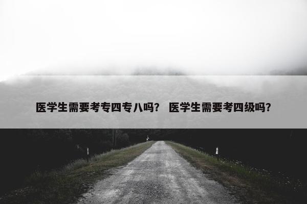 医学生需要考专四专八吗？ 医学生需要考四级吗？