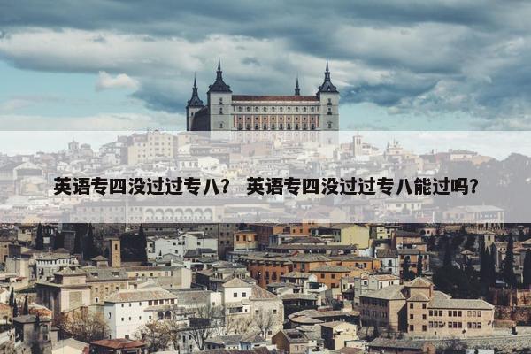英语专四没过过专八？ 英语专四没过过专八能过吗？
