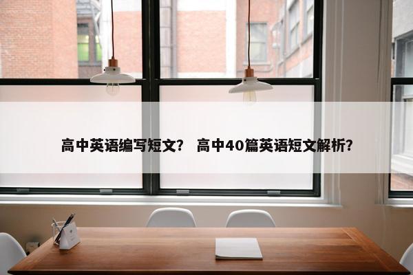 高中英语编写短文？ 高中40篇英语短文解析？