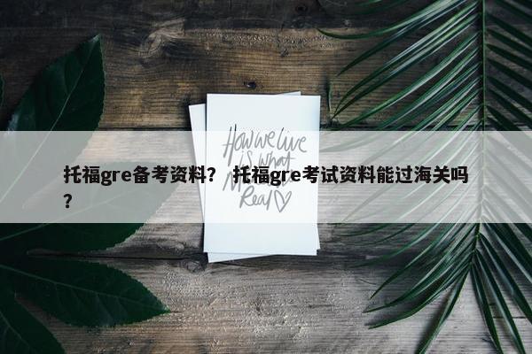 托福gre备考资料？ 托福gre考试资料能过海关吗？