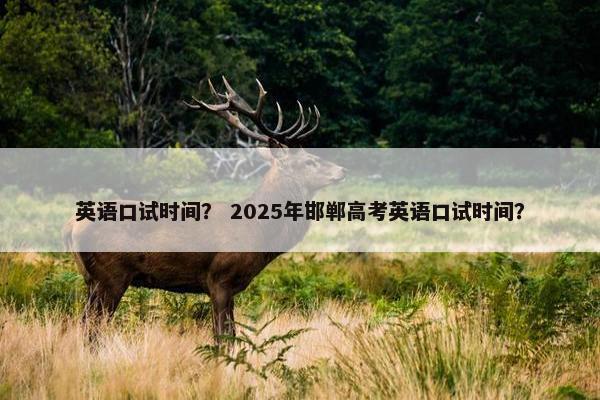 英语口试时间？ 2025年邯郸高考英语口试时间？