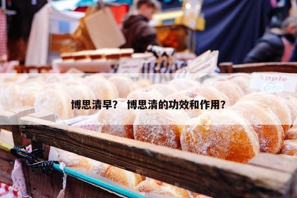 博思清早？ 博思清的功效和作用？