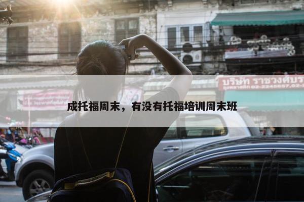 成托福周末，有没有托福培训周末班