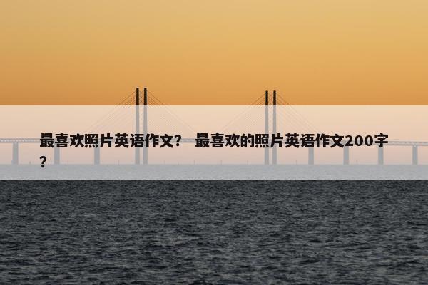 最喜欢照片英语作文？ 最喜欢的照片英语作文200字？