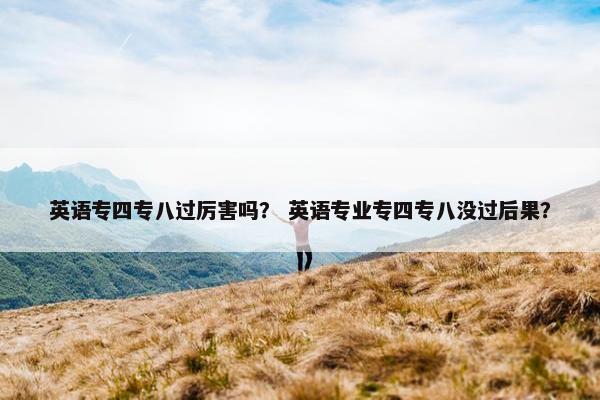 英语专四专八过厉害吗？ 英语专业专四专八没过后果？