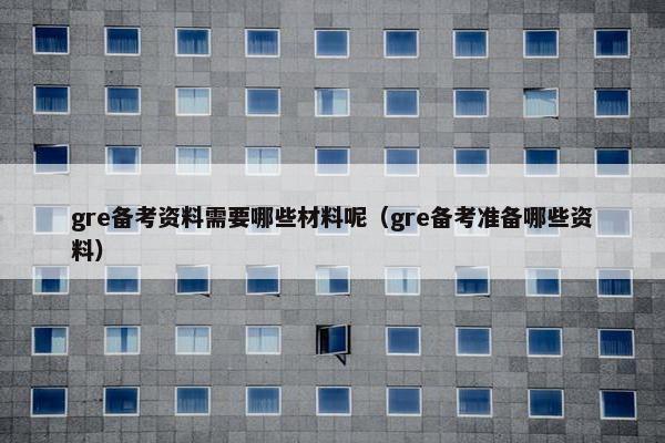 gre备考资料需要哪些材料呢（gre备考准备哪些资料）