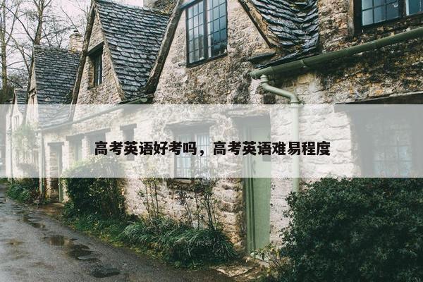 高考英语好考吗，高考英语难易程度
