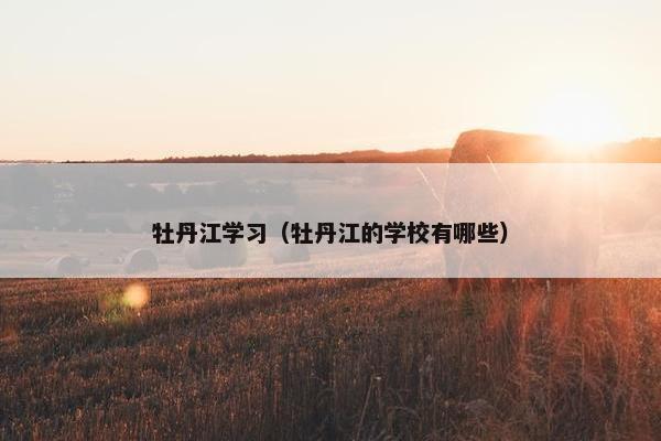 牡丹江学习（牡丹江的学校有哪些）