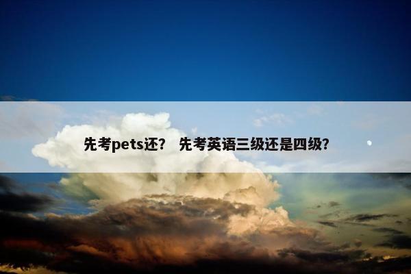 先考pets还？ 先考英语三级还是四级？
