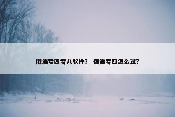 俄语专四专八软件？ 俄语专四怎么过？