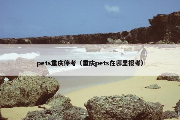 pets重庆停考（重庆pets在哪里报考）