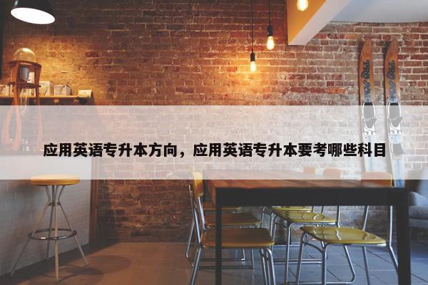 应用英语专升本方向，应用英语专升本要考哪些科目