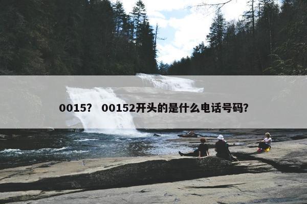 0015？ 00152开头的是什么电话号码？