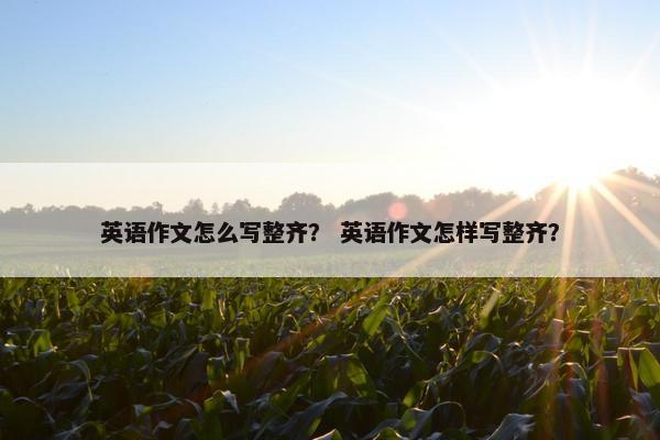 英语作文怎么写整齐？ 英语作文怎样写整齐？