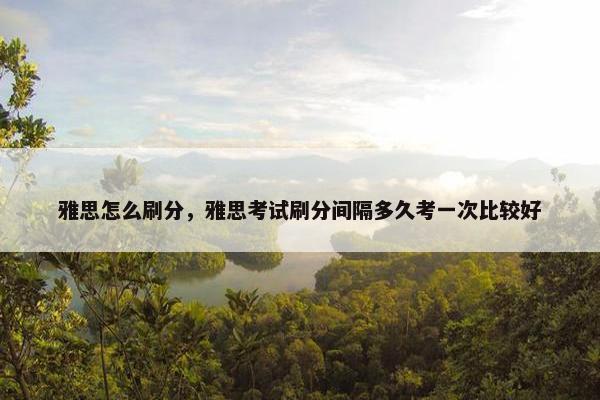 雅思怎么刷分，雅思考试刷分间隔多久考一次比较好