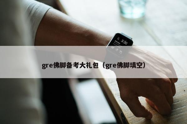 gre佛脚备考大礼包（gre佛脚填空）