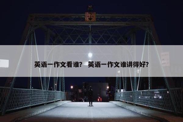 英语一作文看谁？ 英语一作文谁讲得好？