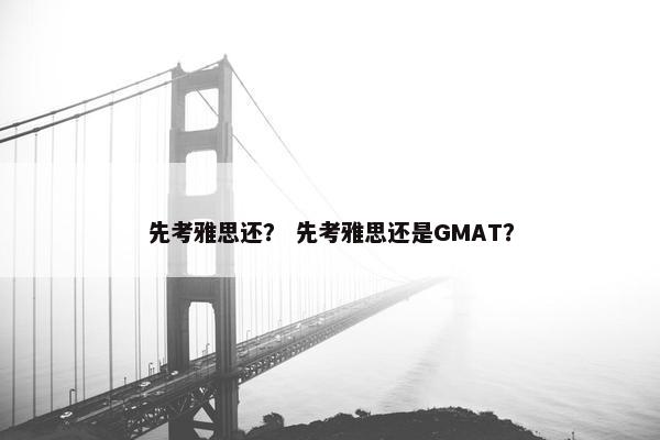 先考雅思还？ 先考雅思还是GMAT？