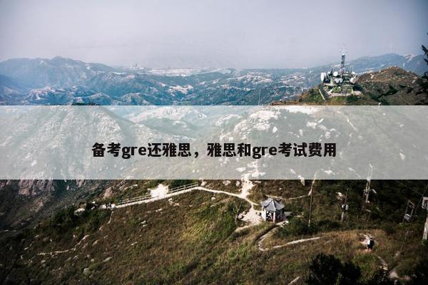 备考gre还雅思，雅思和gre考试费用