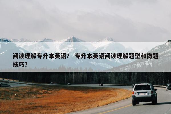 阅读理解专升本英语？ 专升本英语阅读理解题型和做题技巧？