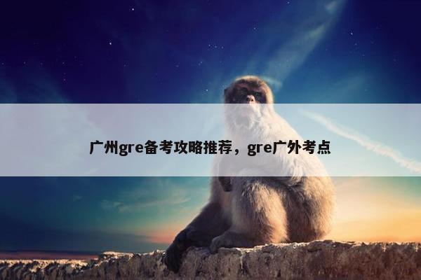广州gre备考攻略推荐，gre广外考点