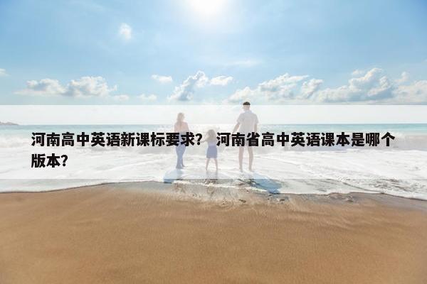 河南高中英语新课标要求？ 河南省高中英语课本是哪个版本？
