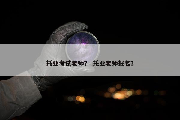 托业考试老师？ 托业老师报名？