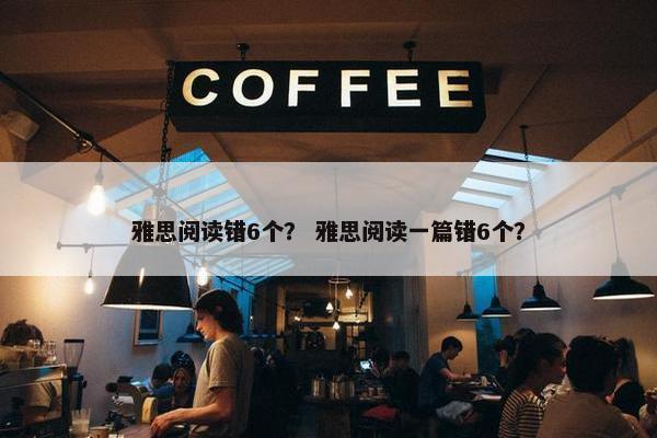雅思阅读错6个？ 雅思阅读一篇错6个？