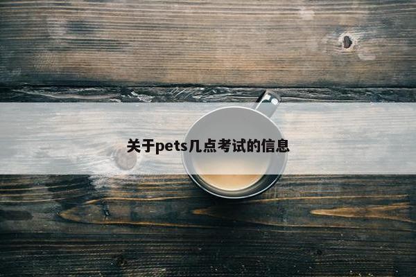 关于pets几点考试的信息