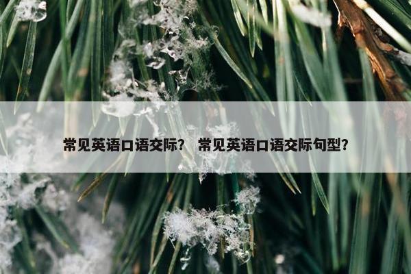 常见英语口语交际？ 常见英语口语交际句型？