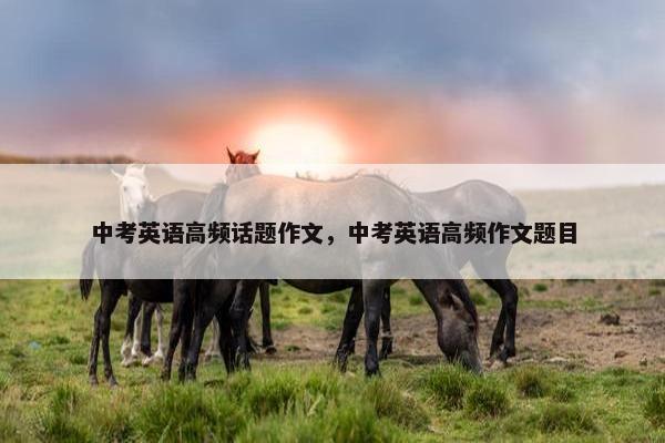 中考英语高频话题作文，中考英语高频作文题目