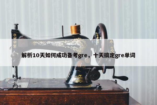 解析10天如何成功备考gre，十天搞定gre单词