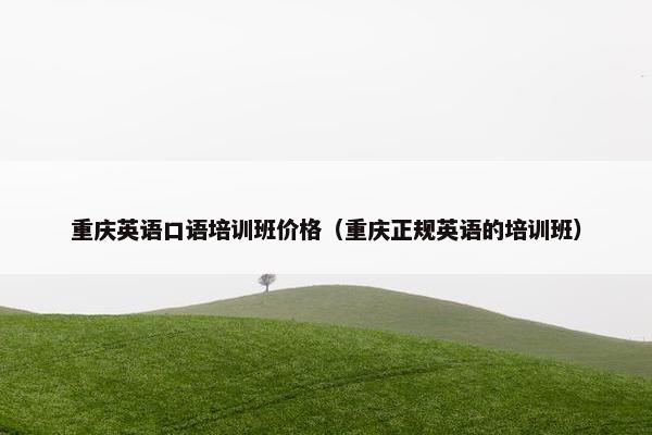 重庆英语口语培训班价格（重庆正规英语的培训班）