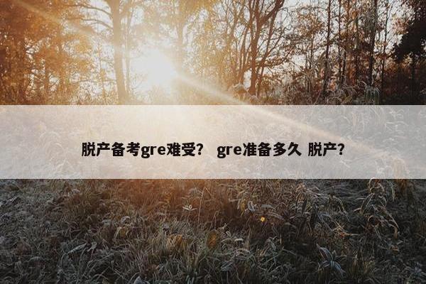 脱产备考gre难受？ gre准备多久 脱产？