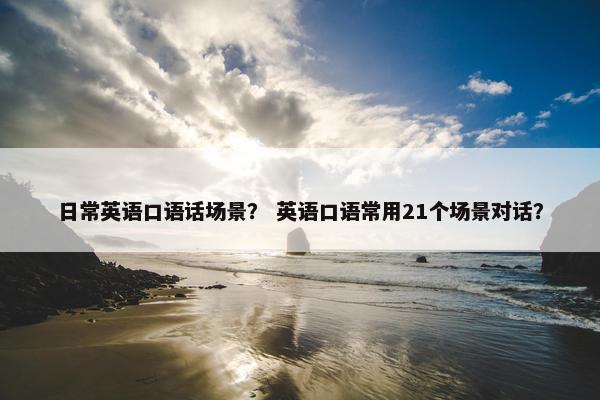 日常英语口语话场景？ 英语口语常用21个场景对话？