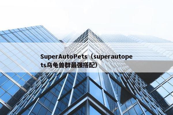 SuperAutoPets（superautopets乌龟兽群最强搭配）
