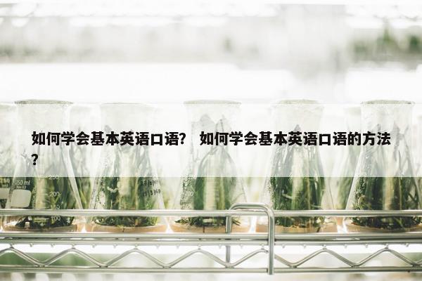 如何学会基本英语口语？ 如何学会基本英语口语的方法？