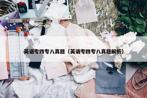 英语专四专八真题（英语专四专八真题解析）